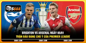 Brighton vs Arsenal ngày 05/01: Trận đấu đáng chú ý của Premier League