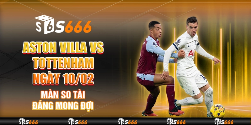 Aston Villa vs Tottenham ngày 10/02 - Màn so tài đáng mong đợi