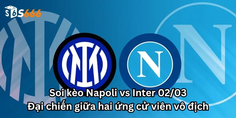 Soi kèo Napoli vs Inter 02/03: Đại chiến giữa hai ứng cử viên vô địch