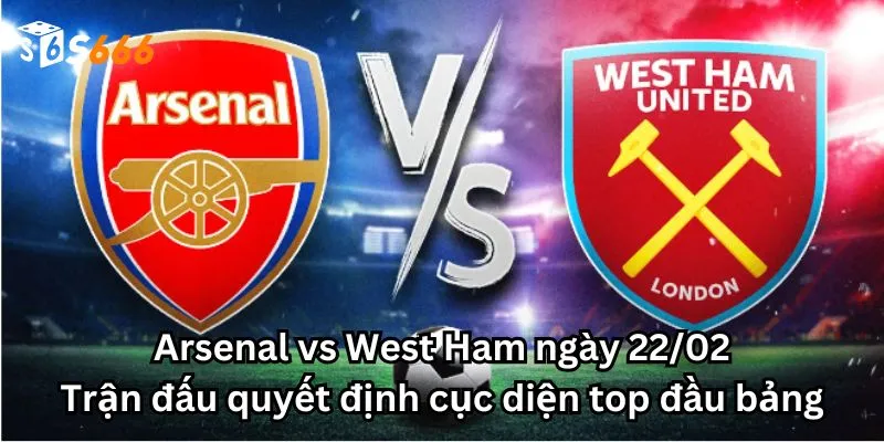 Arsenal vs West Ham ngày 22/02: Trận đấu quyết định cục diện top đầu bảng