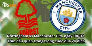 Nottingham vs Manchester City ngày 08/03: Trận đấu quan trọng trong cuộc đua vô địch