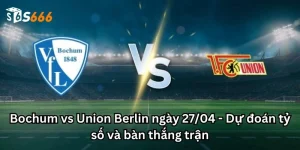 Bochum vs Union Berlin ngày 27/04 - Dự đoán tỷ số và bàn thắng trận