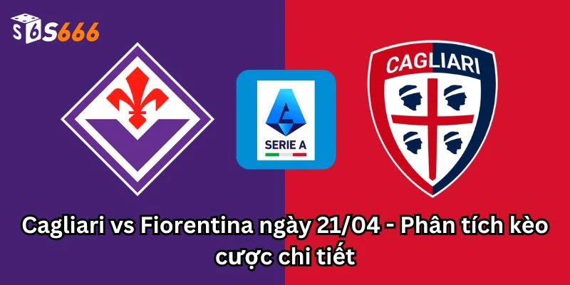 Cagliari vs Fiorentina ngày 21/04 - Phân tích kèo cược chi tiết​