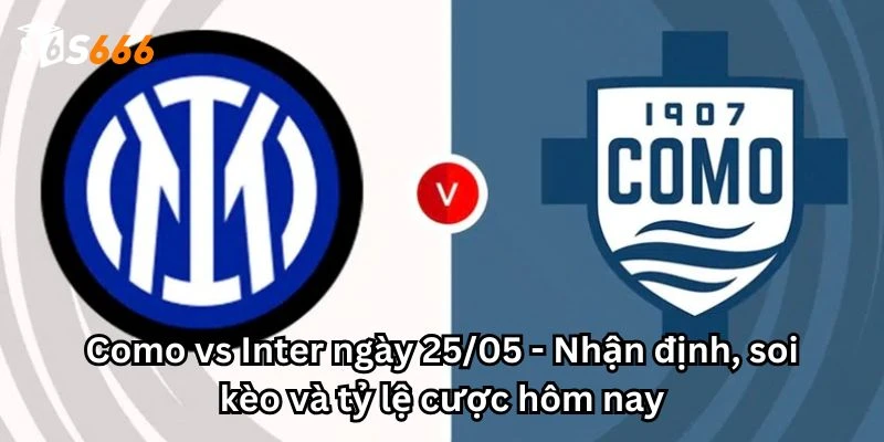 Como vs Inter ngày 25/05 - Nhận định, soi kèo và tỷ lệ cược hôm nay